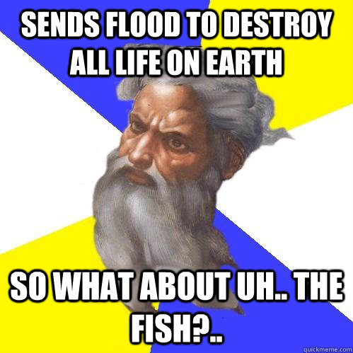 Sends flood to destroy all life on Earth So what about uh.. the fish?..  Advice God