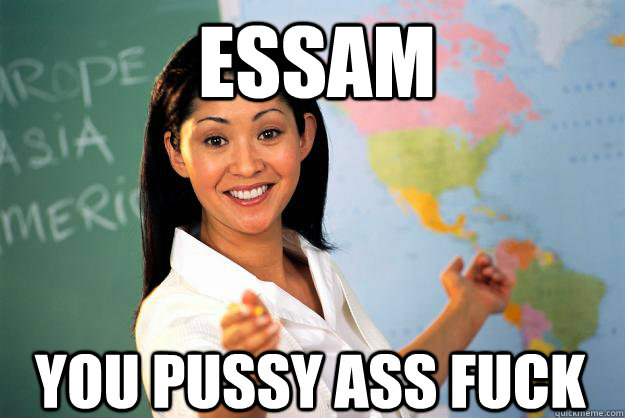 essam you pussy ass fuck  Unhelpful High School Teacher