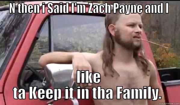 N THEN I SAID I'M ZACH PAYNE AND I LIKE TA KEEP IT IN THA FAMILY.  Almost Politically Correct Redneck