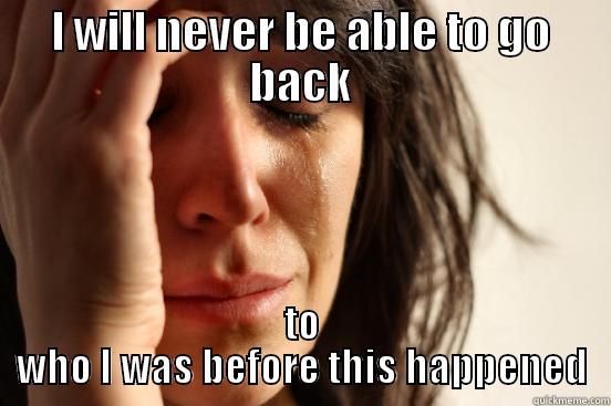 I WILL NEVER BE ABLE TO GO BACK TO WHO I WAS BEFORE THIS HAPPENED First World Problems