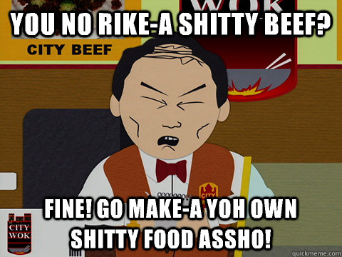 You no rike-a shitty beef? Fine! go make-a yoh own shitty food assho! - You no rike-a shitty beef? Fine! go make-a yoh own shitty food assho!  Misc