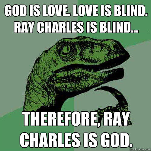 God is Love. Love is Blind. Ray Charles is blind... Therefore, Ray Charles is God.  Philosoraptor