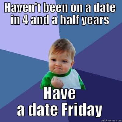 HAVEN'T BEEN ON A DATE IN 4 AND A HALF YEARS HAVE A DATE FRIDAY Success Kid