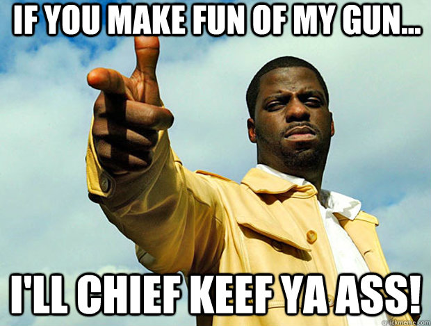 if You make fun of my gun... I'll Chief Keef ya ass! - if You make fun of my gun... I'll Chief Keef ya ass!  Misc
