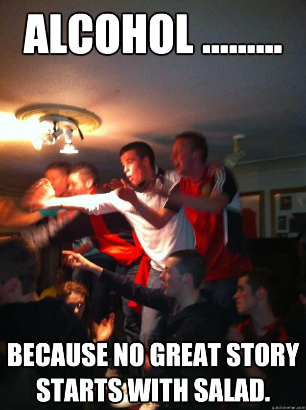 ALCOHOL ......... BECAUSE NO GREAT STORY STARTS WITH SALAD. - ALCOHOL ......... BECAUSE NO GREAT STORY STARTS WITH SALAD.  MINOR CHAMPS