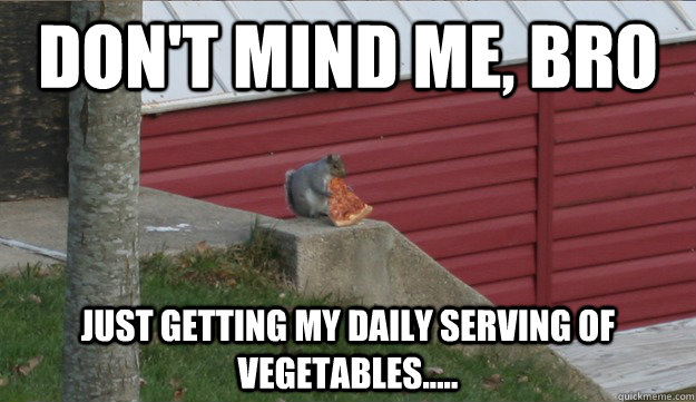 Don't mind me, bro Just getting my daily serving of vegetables.....  