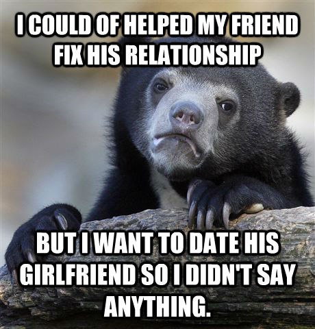 I COULD OF HELPED MY FRIEND FIX HIS RELATIONSHIP  BUT I WANT TO DATE HIS GIRLFRIEND SO I DIDN'T SAY ANYTHING.  Confession Bear