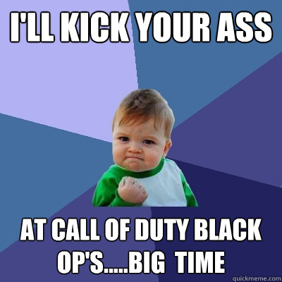 I'll kick your ass At call of duty Black op's.....Big  time  Success Kid