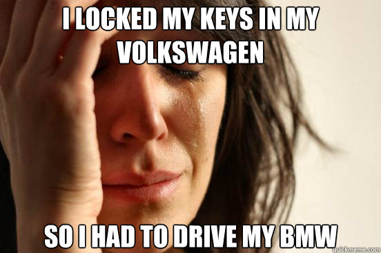 i locked my keys in my volkswagen so i had to drive my bmw  First World Problems