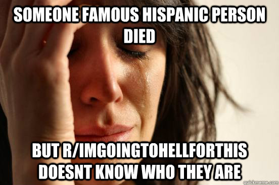 Someone Famous Hispanic person Died but r/imgoingtohellforthis doesnt know who they are  First World Problems