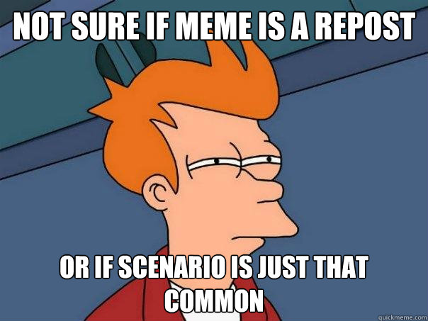 not sure if meme is a repost or if scenario is just that common  Futurama Fry