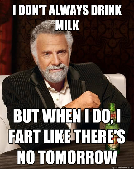 I don't always drink milk but when I do, I fart like there's no tomorrow  The Most Interesting Man In The World