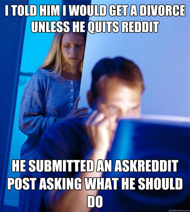 I told him I would get a divorce unless he quits Reddit He submitted an AskReddit post asking what he should do  