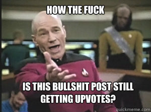 how the fuck is this bullshit post still getting upvotes?  Annoyed Picard