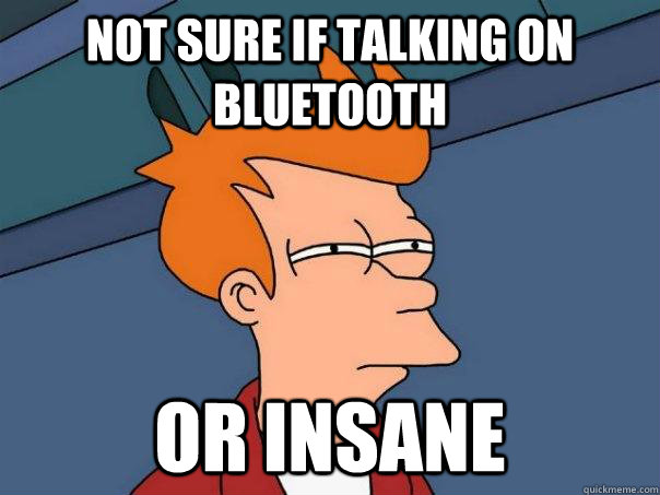Not sure if talking on bluetooth Or insane  Futurama Fry