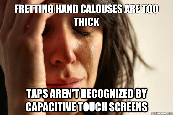 FRETTING HAND CALOUSES ARE TOO THICK Taps aren't recognized by capacitive touch screens - FRETTING HAND CALOUSES ARE TOO THICK Taps aren't recognized by capacitive touch screens  First World Problems