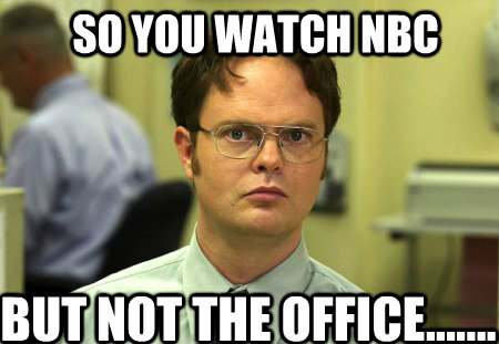 So you watch NBC  But not the OFFICE.......  Schrute