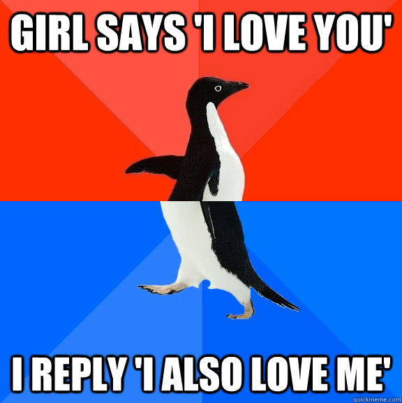 Girl says 'I love you' I reply 'I also love me'  Socially Awesome Awkward Penguin