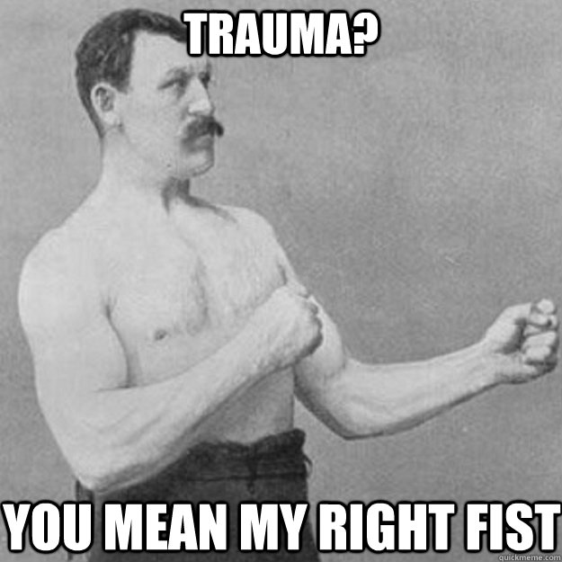 trauma? you mean my right fist  overly manly man