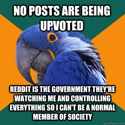 no posts are being upvoted reddit is the government they're watching me and controlling everything so i can't be a normal member of society  Paranoid Parrot