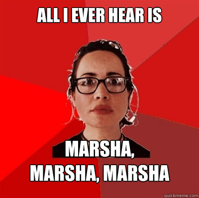 all I ever hear is marsha, 
marsha, marsha - all I ever hear is marsha, 
marsha, marsha  Liberal Douche Garofalo