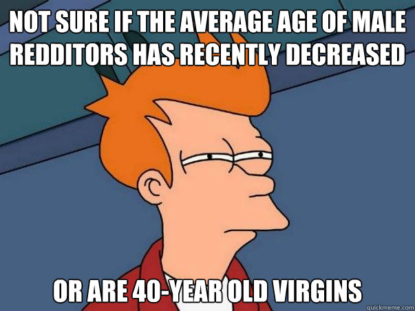 Not sure if the average age of male Redditors has recently decreased or are 40-year old virgins  Not sure Fry