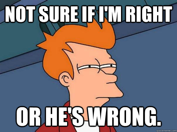 Not sure if I'm right Or he's wrong.  Futurama Fry