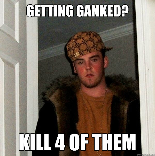 Getting ganked? Kill 4 of them  Scumbag