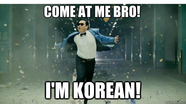 Come at me bro! I'm Korean!  Gangnam Style