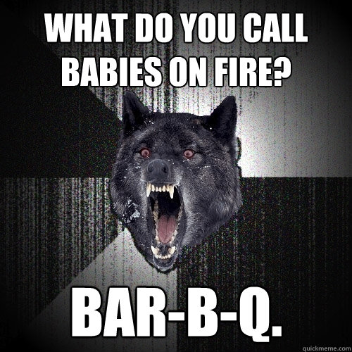 What do you call babies on fire? Bar-B-Q.  Insanity Wolf