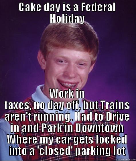 CAKE DAY IS A FEDERAL HOLIDAY WORK IN TAXES, NO DAY OFF, BUT TRAINS AREN'T RUNNING. HAD TO DRIVE IN AND PARK IN DOWNTOWN WHERE MY CAR GETS LOCKED INTO A 'CLOSED' PARKING LOT Bad Luck Brian