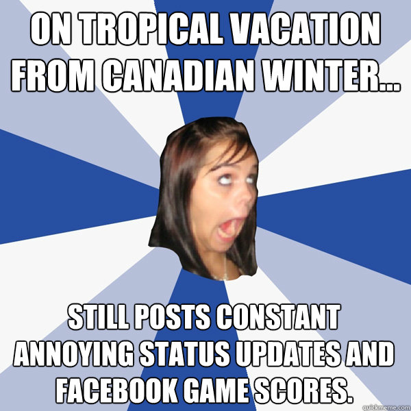 on tropical vacation from canadian winter... still posts constant annoying status updates and facebook game scores.  Annoying Facebook Girl