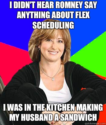 I didn't hear Romney say anything about flex scheduling I was in the kitchen making my husband a sandwich - I didn't hear Romney say anything about flex scheduling I was in the kitchen making my husband a sandwich  Sheltering Suburban Mom