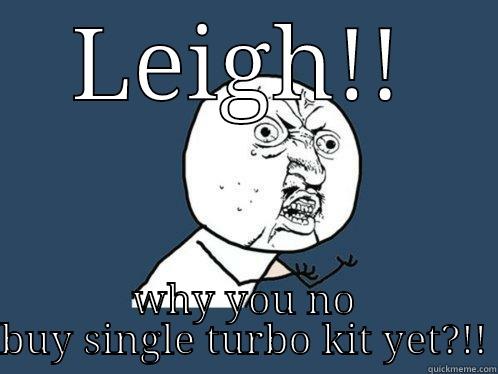 LEIGH!! WHY YOU NO BUY SINGLE TURBO KIT YET?!! Y U No