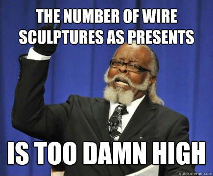 THE NUMBER OF wire sculptures as presents is too damn high  Too Damn High