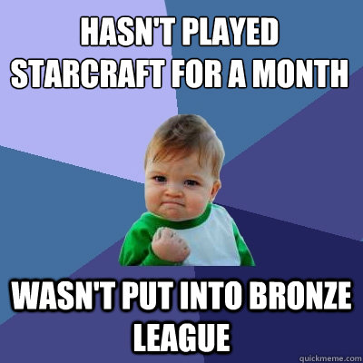 Hasn't played Starcraft for a month Wasn't put into Bronze League  Success Kid