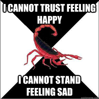 I cannot trust feeling happy I cannot stand feeling sad  Borderline scorpion