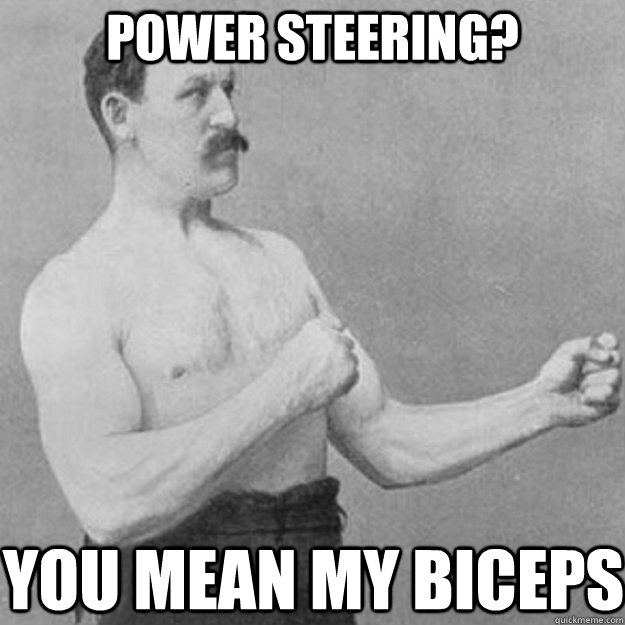 Power Steering? You mean my biceps  overly manly man