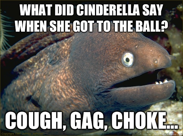 What did Cinderella say when she got to the ball? Cough, gag, choke...  Bad Joke Eel
