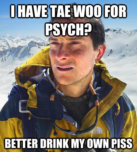 I have Tae Woo for psych? better drink my own piss  Bear Grylls