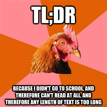 TL;DR Because i didn't go to school, and therefore can't read at all, and therefore any length of text is too long - TL;DR Because i didn't go to school, and therefore can't read at all, and therefore any length of text is too long  Anti-Joke Chicken
