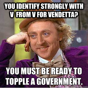 you identify strongly with v  from v for vendetta?  you must be ready to topple a government.  Creepy Wonka