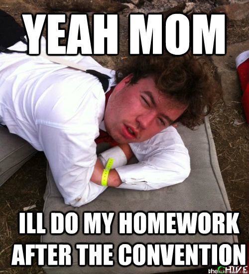 Yeah mom  Ill do my homework after the convention  