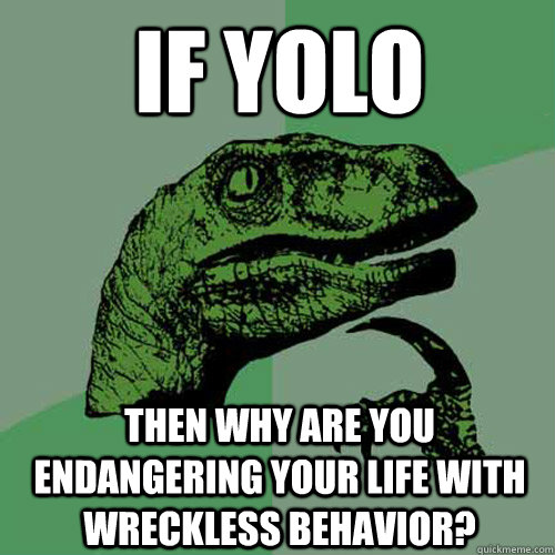 IF YOLO Then why are you endangering your life with wreckless behavior?  Philosoraptor