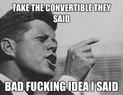 TAKE THE CONVERTIBLE THEY SAID BAD FUCKING IDEA I SAID - TAKE THE CONVERTIBLE THEY SAID BAD FUCKING IDEA I SAID  Pissed Off JFK