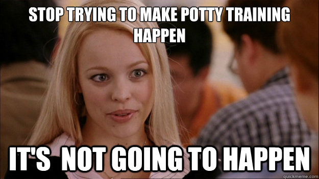 Stop Trying to make potty training happen It's  NOT GOING TO HAPPEN  Stop trying to make happen Rachel McAdams