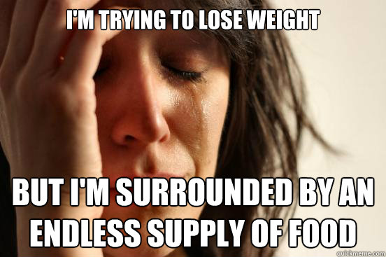 I'm trying to lose weight but I'm surrounded by an endless supply of food  First World Problems