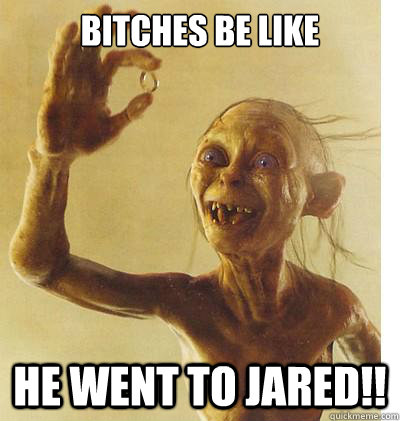 Bitches be like HE WENT TO JARED!!  