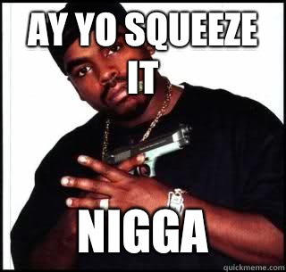 Ay Yo Squeeze it Nigga  