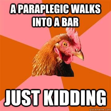 A paraplegic walks into a bar just kidding - A paraplegic walks into a bar just kidding  Anti-Joke Chicken